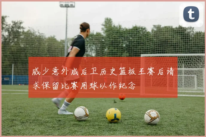 威少意外成后卫历史篮板王赛后请求保留比赛用球以作纪念