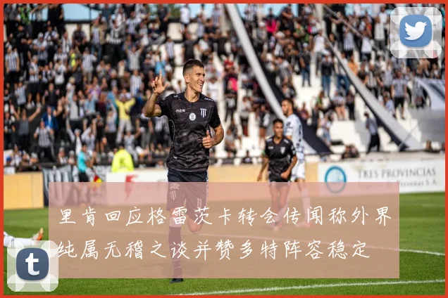 里肯回应格雷茨卡转会传闻称外界纯属无稽之谈并赞多特阵容稳定