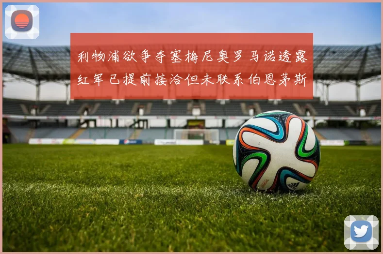 利物浦欲争夺塞梅尼奥罗马诺透露红军已提前接洽但未联系伯恩茅斯