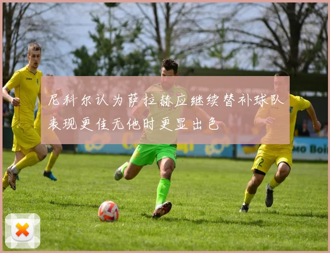 尼科尔认为萨拉赫应继续替补球队表现更佳无他时更显出色