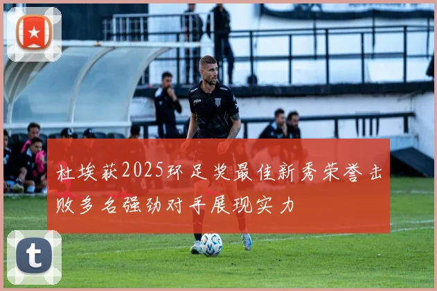 杜埃获2025环足奖最佳新秀荣誉击败多名强劲对手展现实力