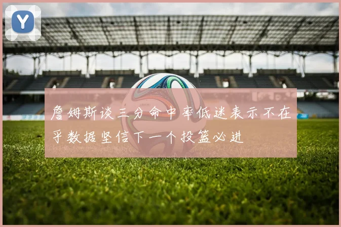 詹姆斯谈三分命中率低迷表示不在乎数据坚信下一个投篮必进