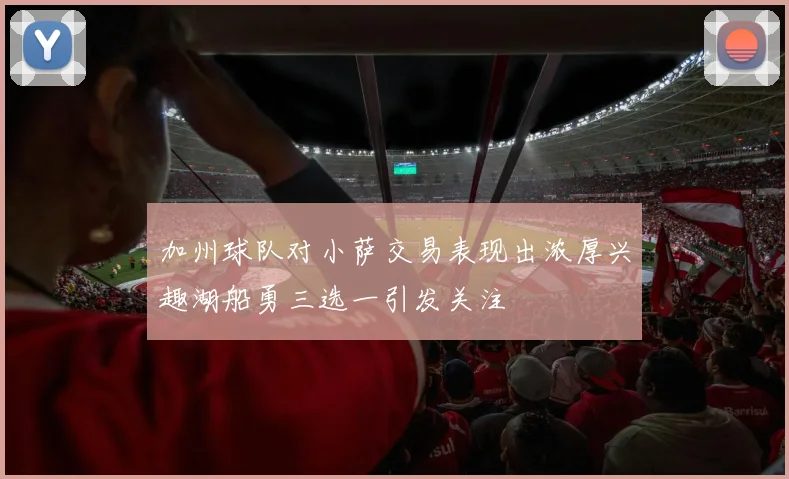 加州球队对小萨交易表现出浓厚兴趣湖船勇三选一引发关注