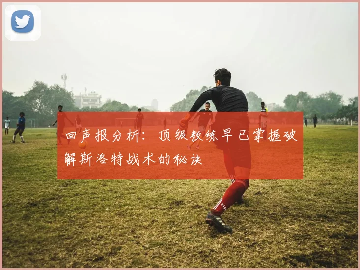 回声报分析：顶级教练早已掌握破解斯洛特战术的秘诀