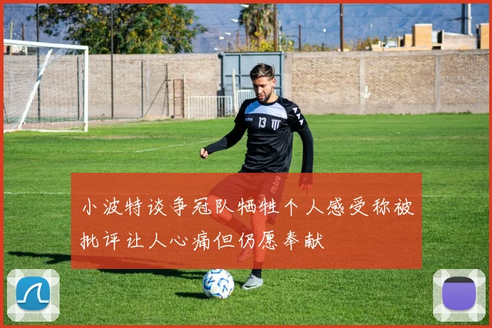 小波特谈争冠队牺牲个人感受称被批评让人心痛但仍愿奉献