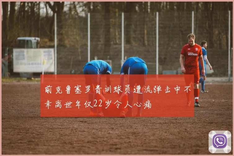 前克鲁塞罗青训球员遭流弹击中不幸离世年仅22岁令人心痛