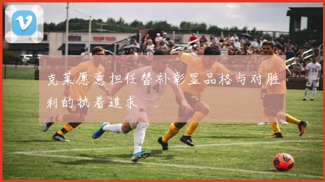 克莱愿意担任替补彰显品格与对胜利的执着追求