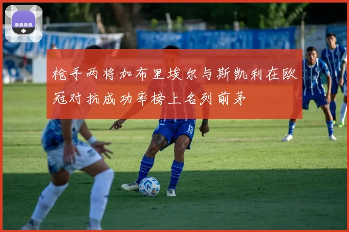 枪手两将加布里埃尔与斯凯利在欧冠对抗成功率榜上名列前茅