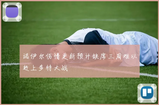 诺伊尔伤情更新预计缺席三周难以赶上多特大战