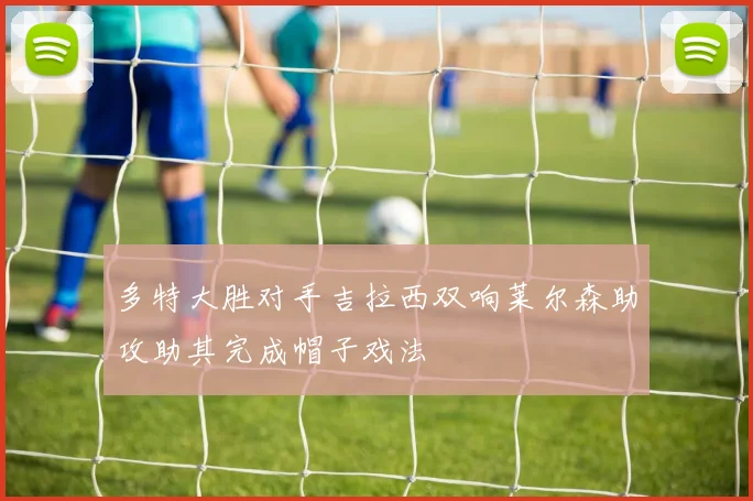 多特大胜对手吉拉西双响莱尔森助攻助其完成帽子戏法