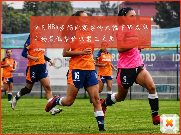 今日NBA多场比赛票价大幅下降灰熊主场最低票价仅需三美元