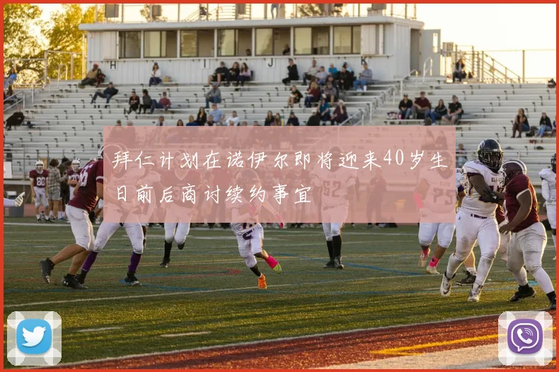 拜仁计划在诺伊尔即将迎来40岁生日前后商讨续约事宜