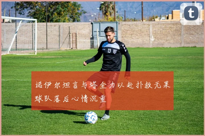 诺伊尔坦言与塔全力以赴扑救无果球队落后心情沉重