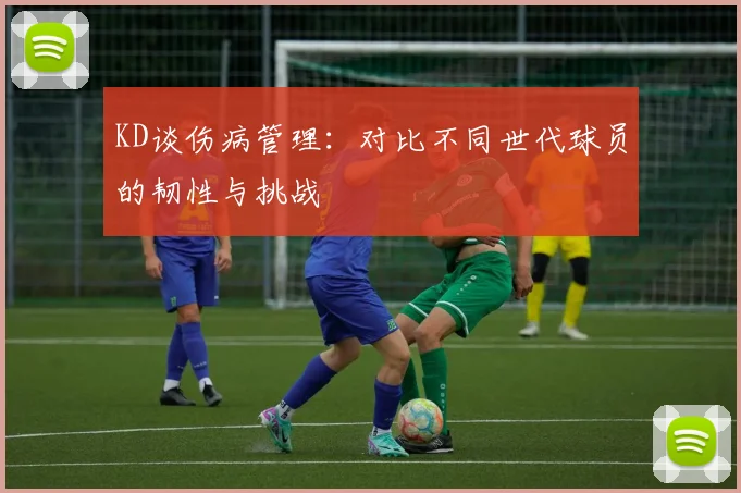 KD谈伤病管理：对比不同世代球员的韧性与挑战