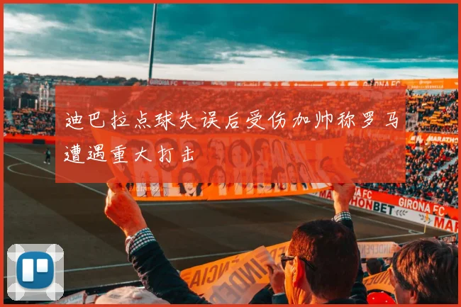 迪巴拉点球失误后受伤加帅称罗马遭遇重大打击