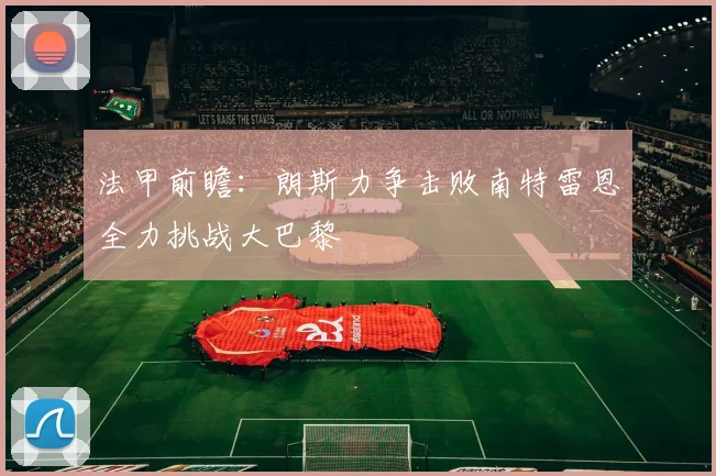 法甲前瞻：朗斯力争击败南特雷恩全力挑战大巴黎