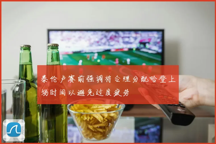 泰伦卢赛前强调将合理分配哈登上场时间以避免过度疲劳