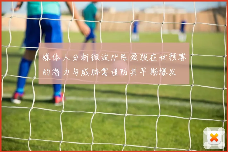 媒体人分析微波炉陈盈骏在世预赛的潜力与威胁需谨防其早期爆发