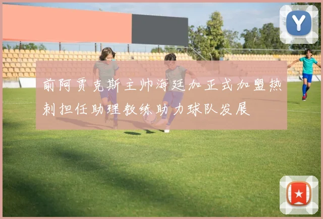 前阿贾克斯主帅海廷加正式加盟热刺担任助理教练助力球队发展