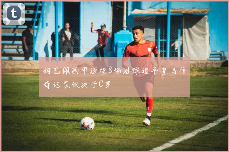 姆巴佩西甲连续8场进球追平皇马传奇记录仅次于C罗