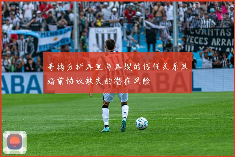 夸梅分析库里与库嫂的信任关系及婚前协议缺失的潜在风险