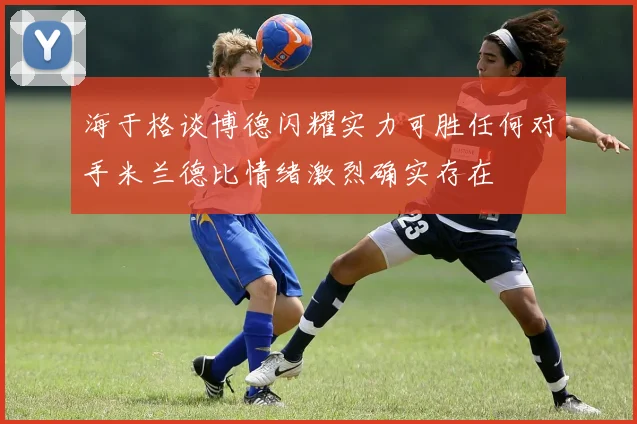 海于格谈博德闪耀实力可胜任何对手米兰德比情绪激烈确实存在