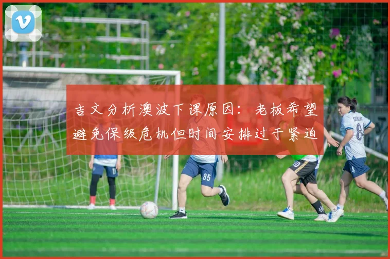 吉文分析澳波下课原因：老板希望避免保级危机但时间安排过于紧迫