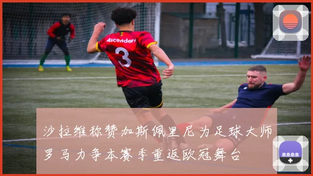 沙拉维称赞加斯佩里尼为足球大师罗马力争本赛季重返欧冠舞台