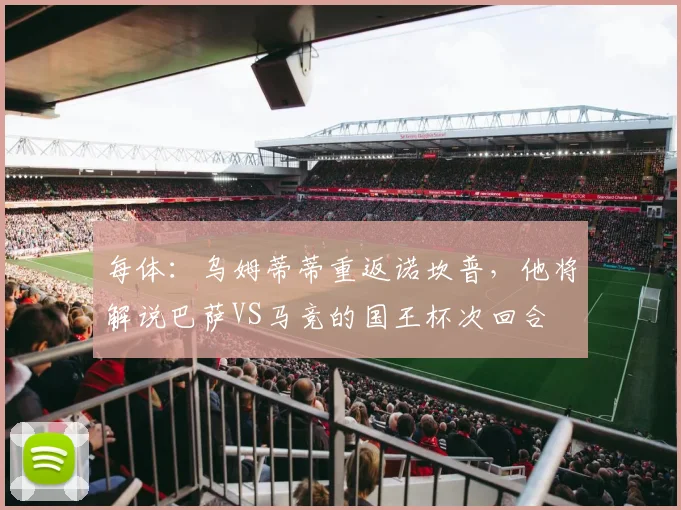 每体：乌姆蒂蒂重返诺坎普，他将解说巴萨VS马竞的国王杯次回合