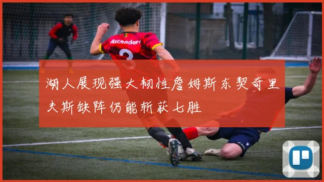 湖人展现强大韧性詹姆斯东契奇里夫斯缺阵仍能斩获七胜