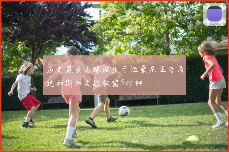 历史最快点球诞生于坦桑尼亚与马达加斯加之战仅需5秒钟