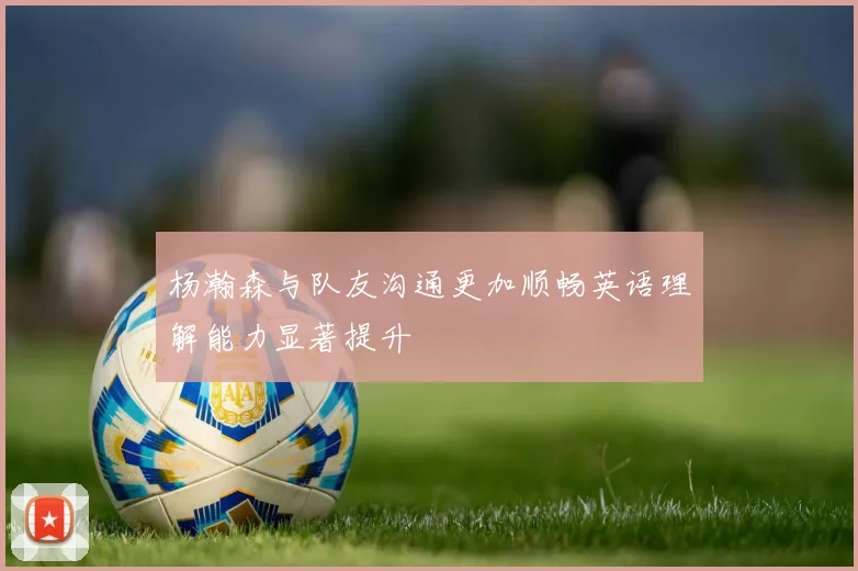 杨瀚森与队友沟通更加顺畅英语理解能力显著提升