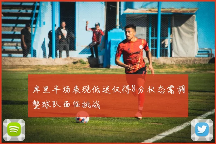 库里半场表现低迷仅得8分状态需调整球队面临挑战