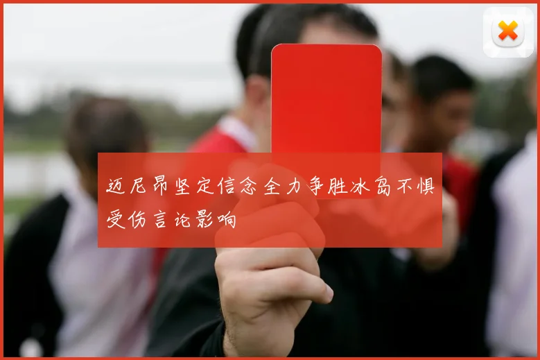 迈尼昂坚定信念全力争胜冰岛不惧受伤言论影响