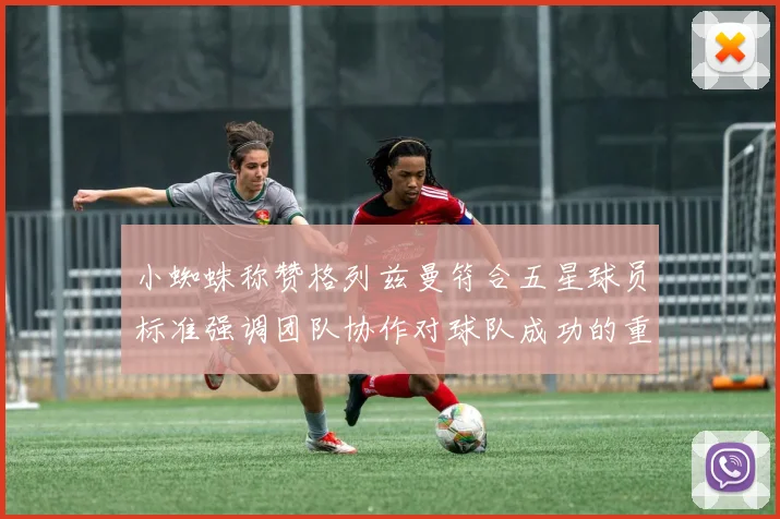 小蜘蛛称赞格列兹曼符合五星球员标准强调团队协作对球队成功的重要性