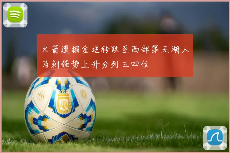 火箭遭掘金逆转跌至西部第五湖人马刺强势上升分列三四位