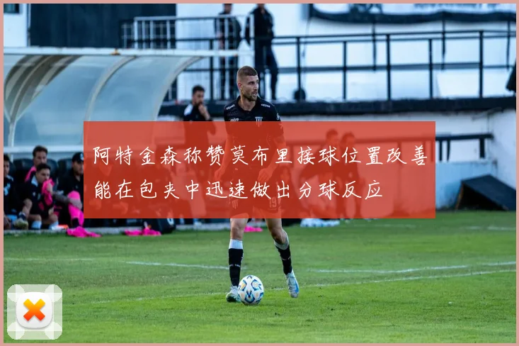 阿特金森称赞莫布里接球位置改善能在包夹中迅速做出分球反应