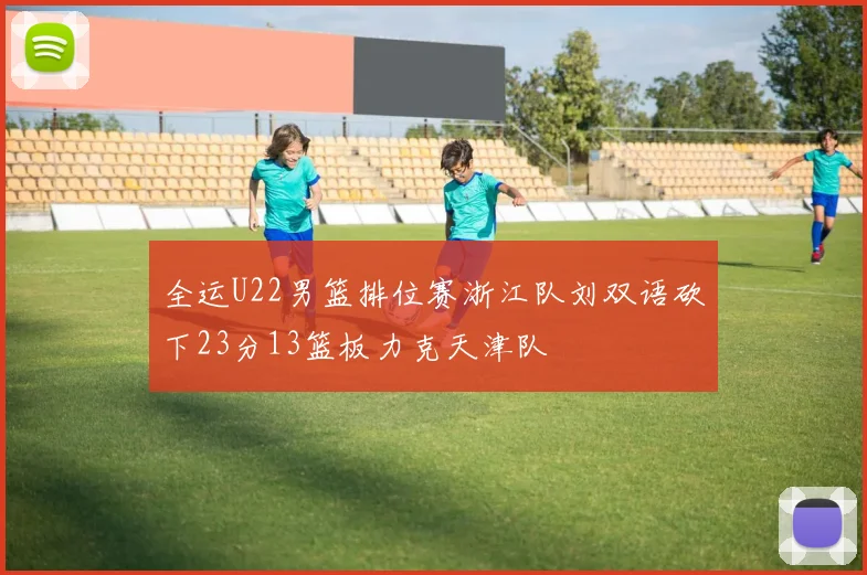 全运U22男篮排位赛浙江队刘双语砍下23分13篮板力克天津队