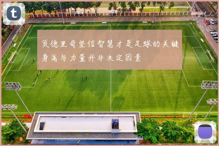 莫德里奇坚信智慧才是足球的关键身高与力量并非决定因素