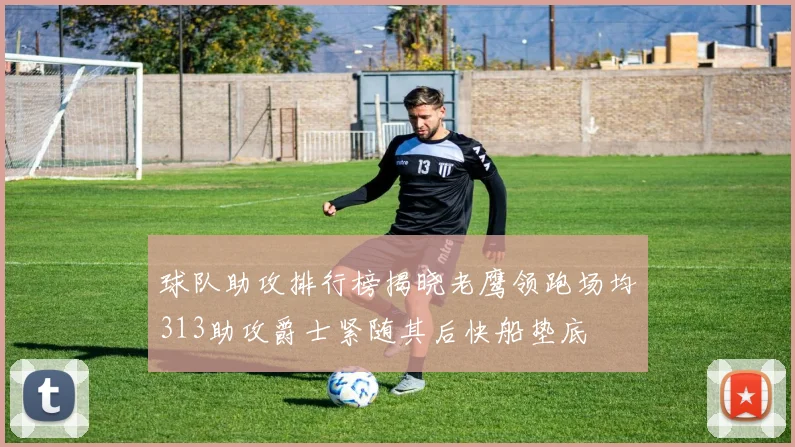 球队助攻排行榜揭晓老鹰领跑场均313助攻爵士紧随其后快船垫底
