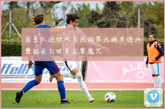 国王队连续两年西部第九施罗德加盟能否打破季后赛魔咒