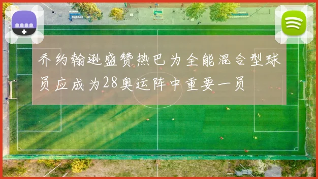 乔约翰逊盛赞热巴为全能混合型球员应成为28奥运阵中重要一员