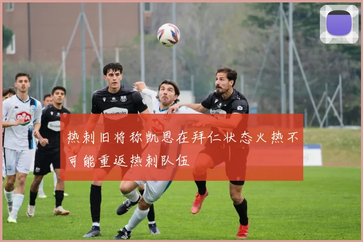 热刺旧将称凯恩在拜仁状态火热不可能重返热刺队伍
