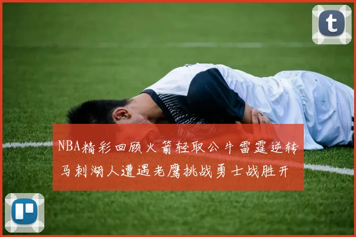 NBA精彩回顾火箭轻取公牛雷霆逆转马刺湖人遭遇老鹰挑战勇士战胜开拓者
