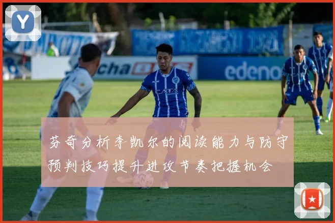 芬奇分析李凯尔的阅读能力与防守预判技巧提升进攻节奏把握机会