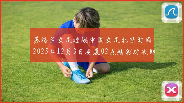 苏格兰女足迎战中国女足北京时间2025年12月3日凌晨02点精彩对决即将上演