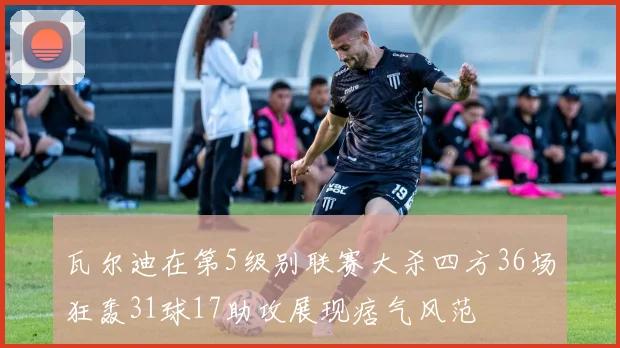 瓦尔迪在第5级别联赛大杀四方36场狂轰31球17助攻展现痞气风范