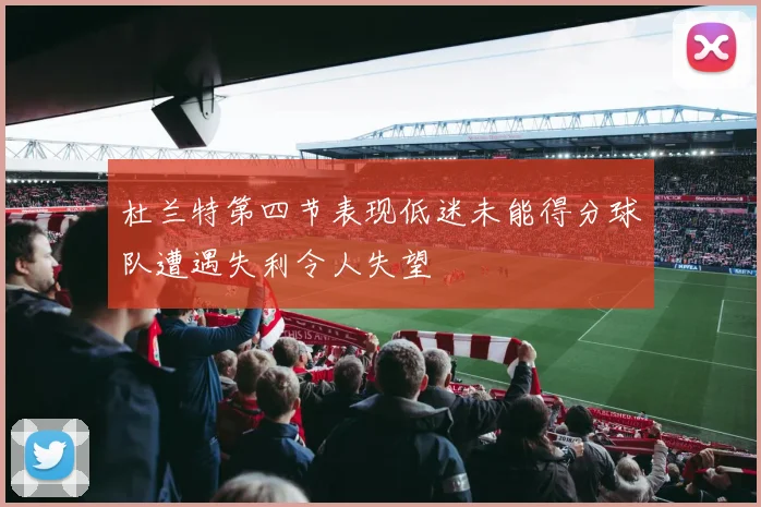 杜兰特第四节表现低迷未能得分球队遭遇失利令人失望