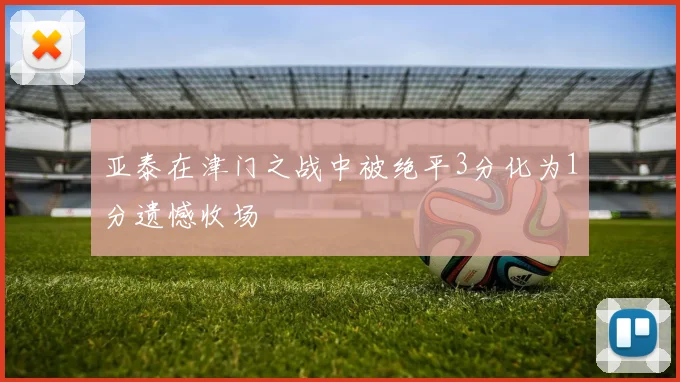 亚泰在津门之战中被绝平3分化为1分遗憾收场