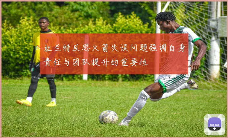 杜兰特反思火箭失误问题强调自身责任与团队提升的重要性